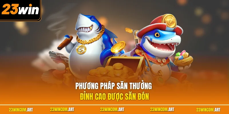 Bắn cá 23WIN 3 Phương pháp săn thưởng đỉnh cao được săn đón